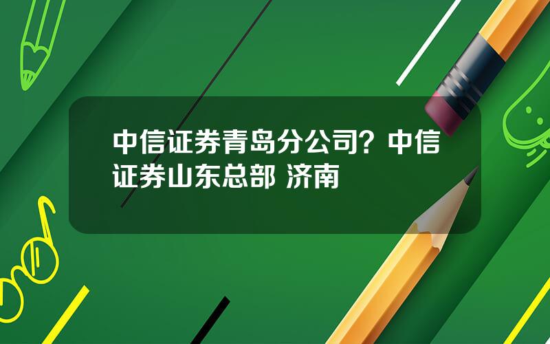 中信证券青岛分公司？中信证券山东总部 济南